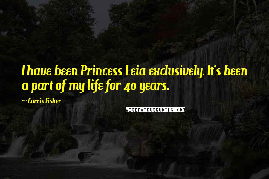 Carrie Fisher Quotes: I have been Princess Leia exclusively. It's been a part of my life for 40 years.