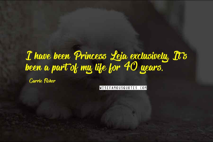 Carrie Fisher Quotes: I have been Princess Leia exclusively. It's been a part of my life for 40 years.