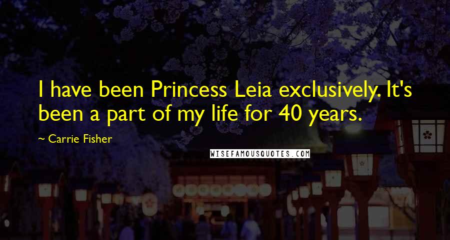 Carrie Fisher Quotes: I have been Princess Leia exclusively. It's been a part of my life for 40 years.