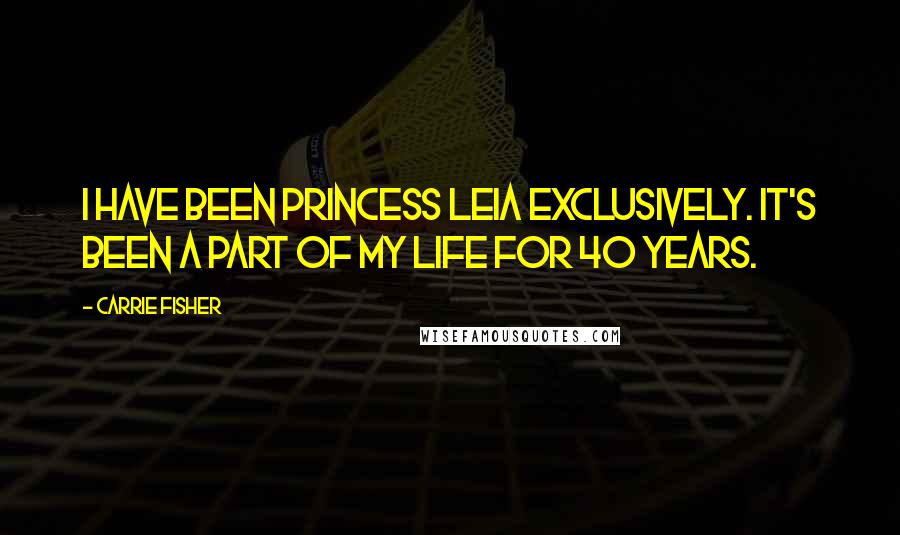 Carrie Fisher Quotes: I have been Princess Leia exclusively. It's been a part of my life for 40 years.