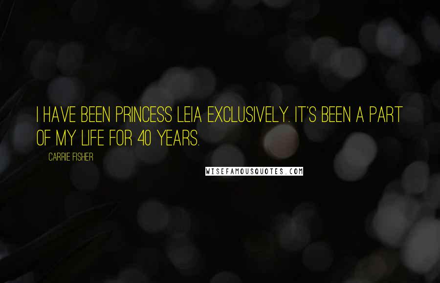 Carrie Fisher Quotes: I have been Princess Leia exclusively. It's been a part of my life for 40 years.