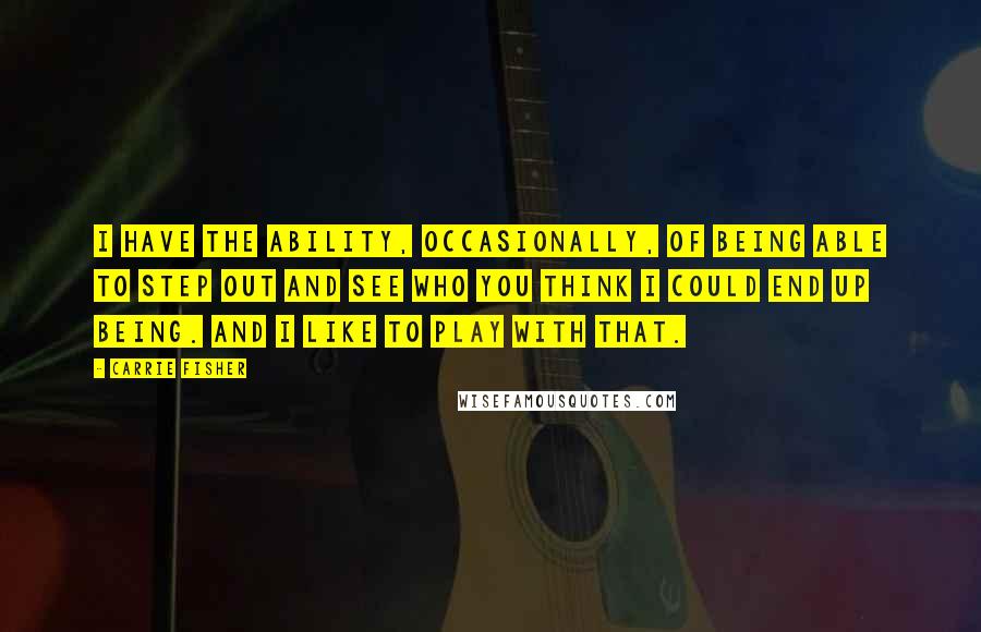 Carrie Fisher Quotes: I have the ability, occasionally, of being able to step out and see who you think I could end up being. And I like to play with that.