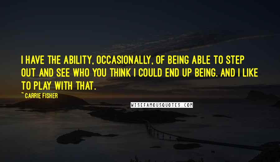 Carrie Fisher Quotes: I have the ability, occasionally, of being able to step out and see who you think I could end up being. And I like to play with that.