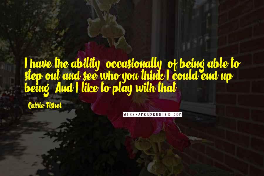 Carrie Fisher Quotes: I have the ability, occasionally, of being able to step out and see who you think I could end up being. And I like to play with that.