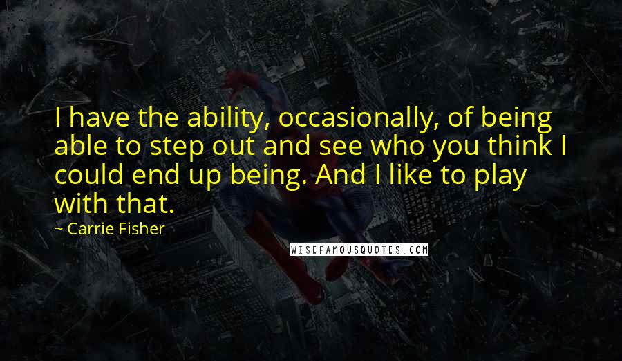 Carrie Fisher Quotes: I have the ability, occasionally, of being able to step out and see who you think I could end up being. And I like to play with that.