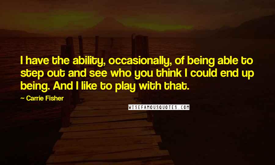 Carrie Fisher Quotes: I have the ability, occasionally, of being able to step out and see who you think I could end up being. And I like to play with that.