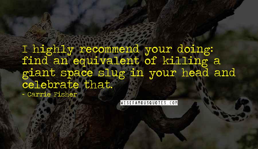 Carrie Fisher Quotes: I highly recommend your doing: find an equivalent of killing a giant space slug in your head and celebrate that.