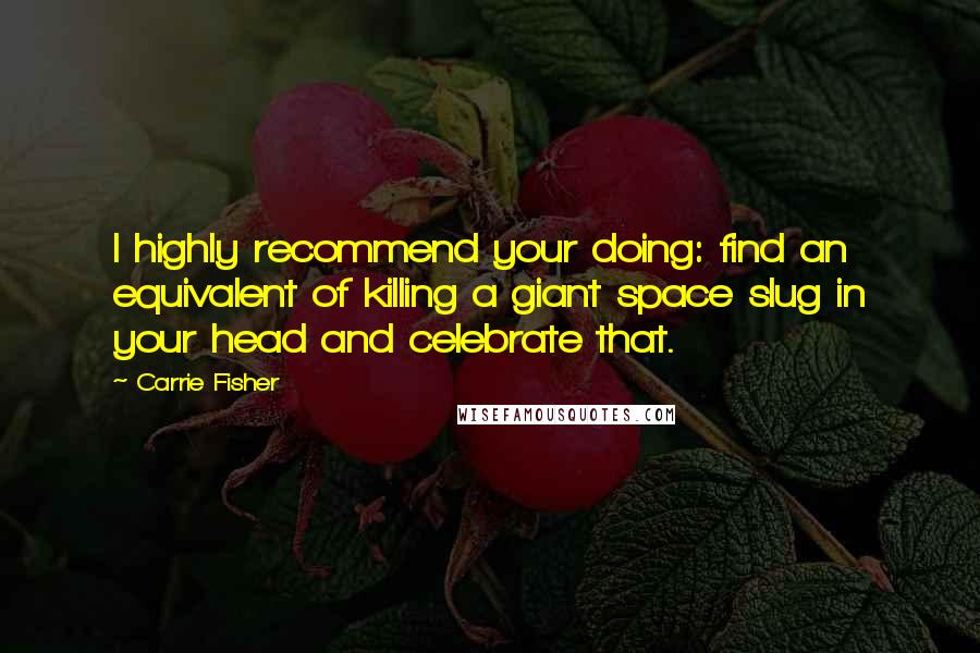 Carrie Fisher Quotes: I highly recommend your doing: find an equivalent of killing a giant space slug in your head and celebrate that.