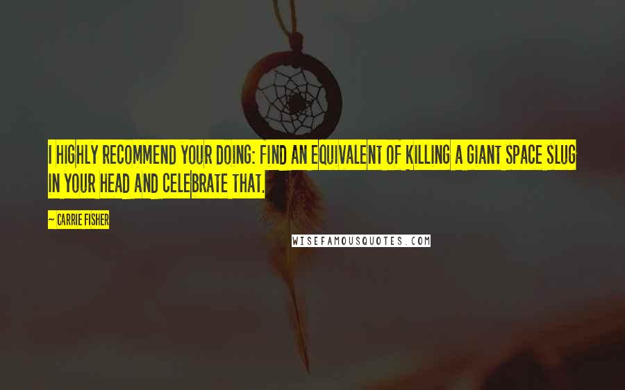 Carrie Fisher Quotes: I highly recommend your doing: find an equivalent of killing a giant space slug in your head and celebrate that.