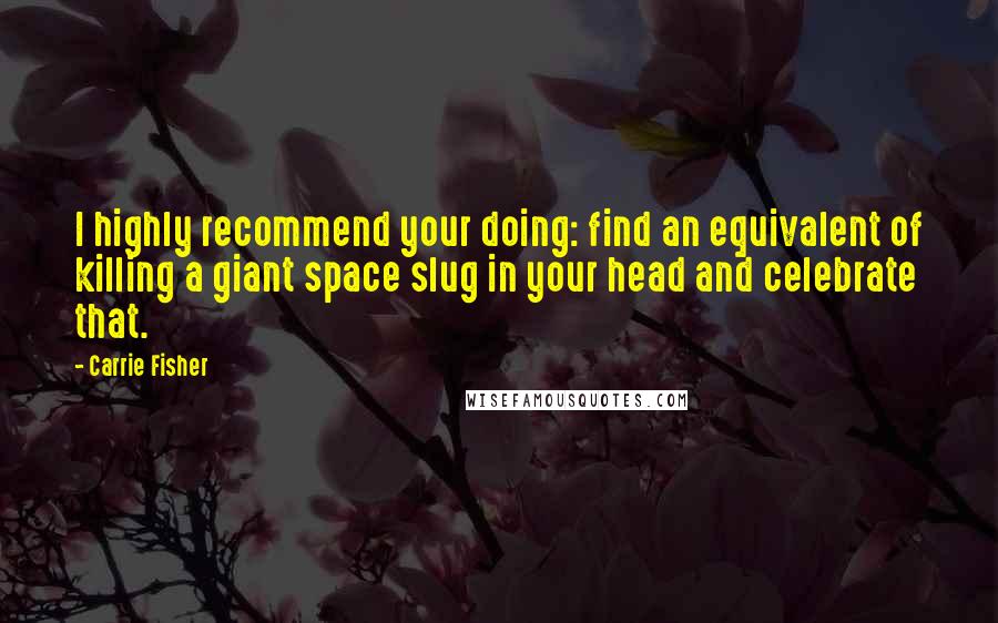 Carrie Fisher Quotes: I highly recommend your doing: find an equivalent of killing a giant space slug in your head and celebrate that.