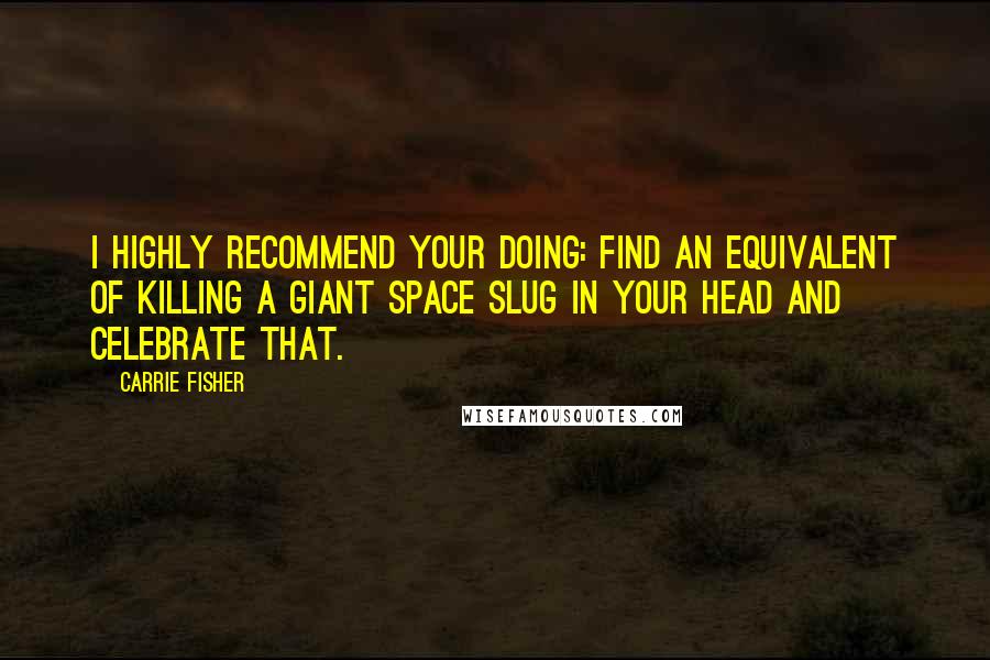 Carrie Fisher Quotes: I highly recommend your doing: find an equivalent of killing a giant space slug in your head and celebrate that.