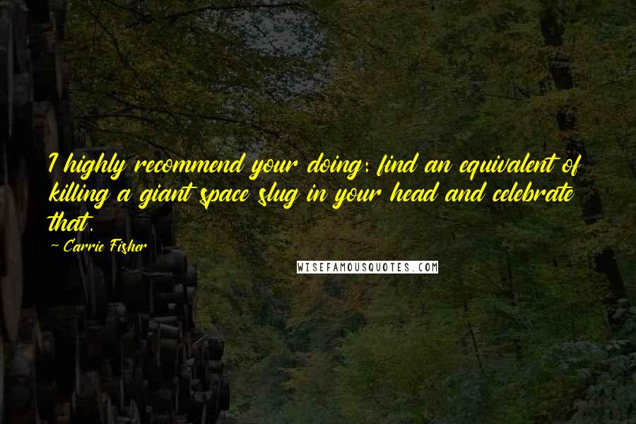 Carrie Fisher Quotes: I highly recommend your doing: find an equivalent of killing a giant space slug in your head and celebrate that.