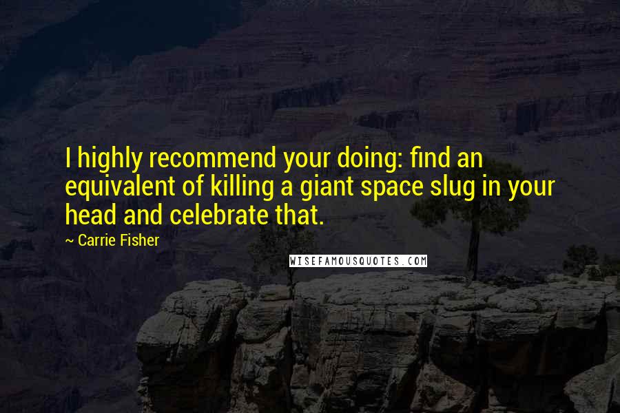 Carrie Fisher Quotes: I highly recommend your doing: find an equivalent of killing a giant space slug in your head and celebrate that.