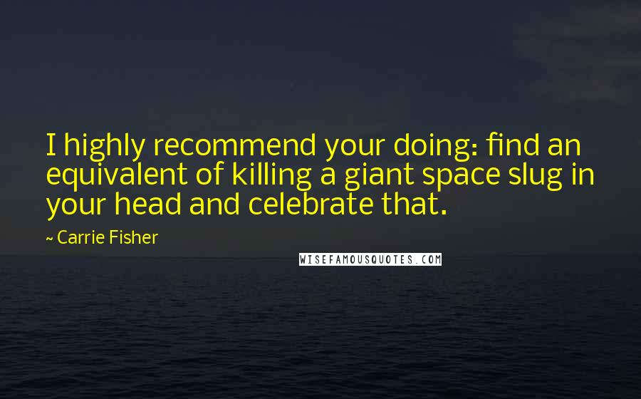 Carrie Fisher Quotes: I highly recommend your doing: find an equivalent of killing a giant space slug in your head and celebrate that.