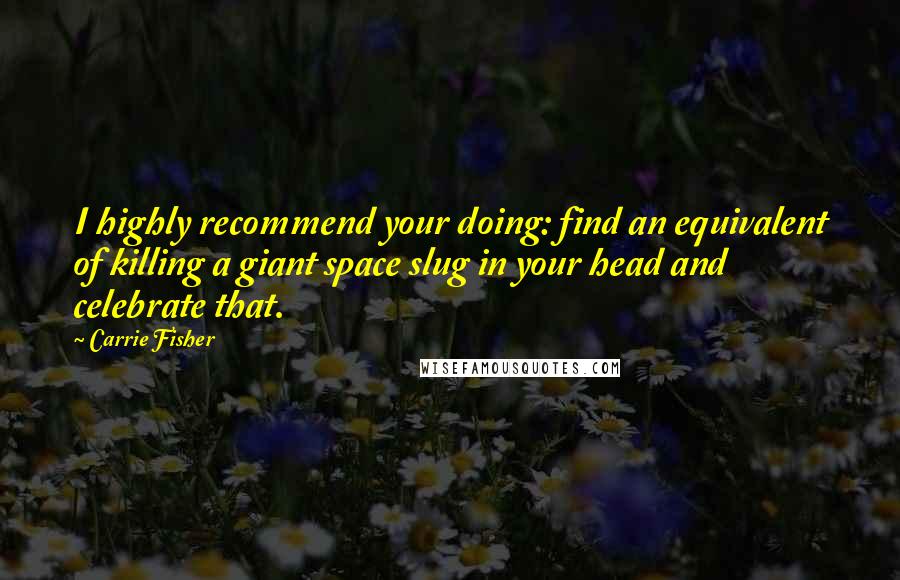 Carrie Fisher Quotes: I highly recommend your doing: find an equivalent of killing a giant space slug in your head and celebrate that.