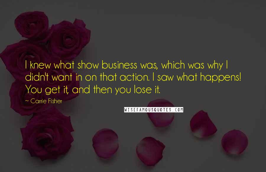 Carrie Fisher Quotes: I knew what show business was, which was why I didn't want in on that action. I saw what happens! You get it, and then you lose it.