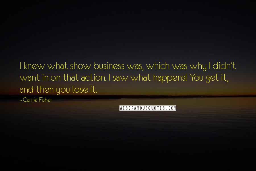 Carrie Fisher Quotes: I knew what show business was, which was why I didn't want in on that action. I saw what happens! You get it, and then you lose it.