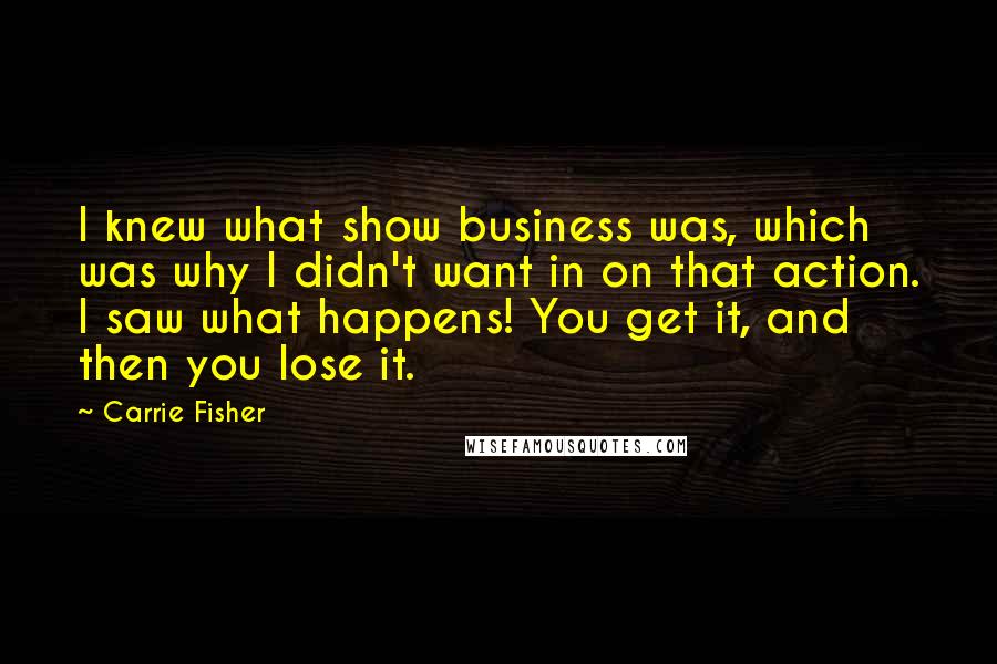 Carrie Fisher Quotes: I knew what show business was, which was why I didn't want in on that action. I saw what happens! You get it, and then you lose it.