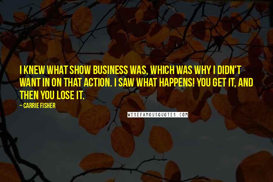 Carrie Fisher Quotes: I knew what show business was, which was why I didn't want in on that action. I saw what happens! You get it, and then you lose it.