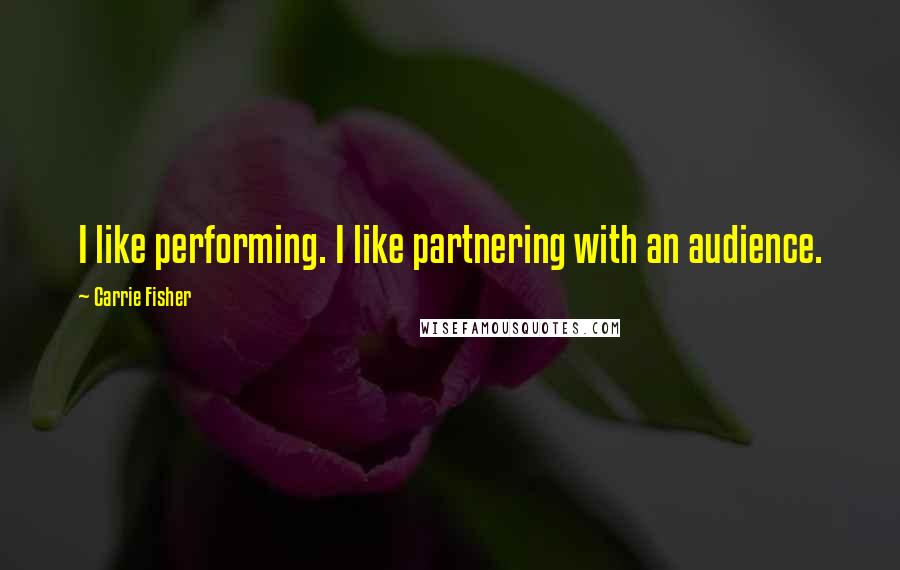 Carrie Fisher Quotes: I like performing. I like partnering with an audience.