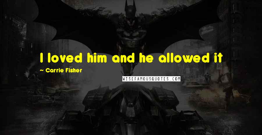 Carrie Fisher Quotes: I loved him and he allowed it