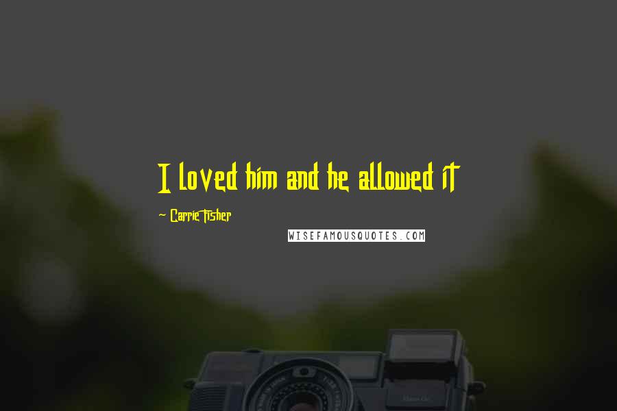Carrie Fisher Quotes: I loved him and he allowed it