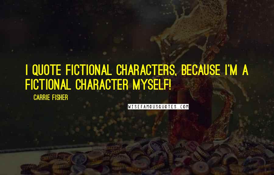 Carrie Fisher Quotes: I quote fictional characters, because I'm a fictional character myself!