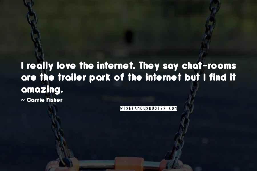 Carrie Fisher Quotes: I really love the internet. They say chat-rooms are the trailer park of the internet but I find it amazing.