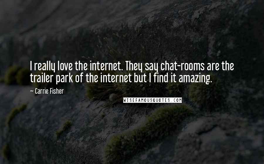 Carrie Fisher Quotes: I really love the internet. They say chat-rooms are the trailer park of the internet but I find it amazing.