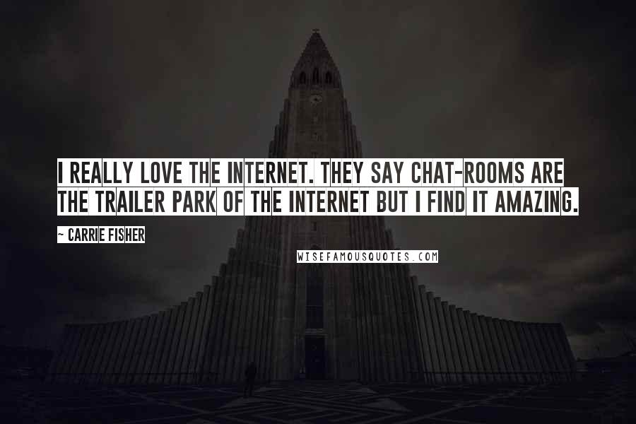 Carrie Fisher Quotes: I really love the internet. They say chat-rooms are the trailer park of the internet but I find it amazing.