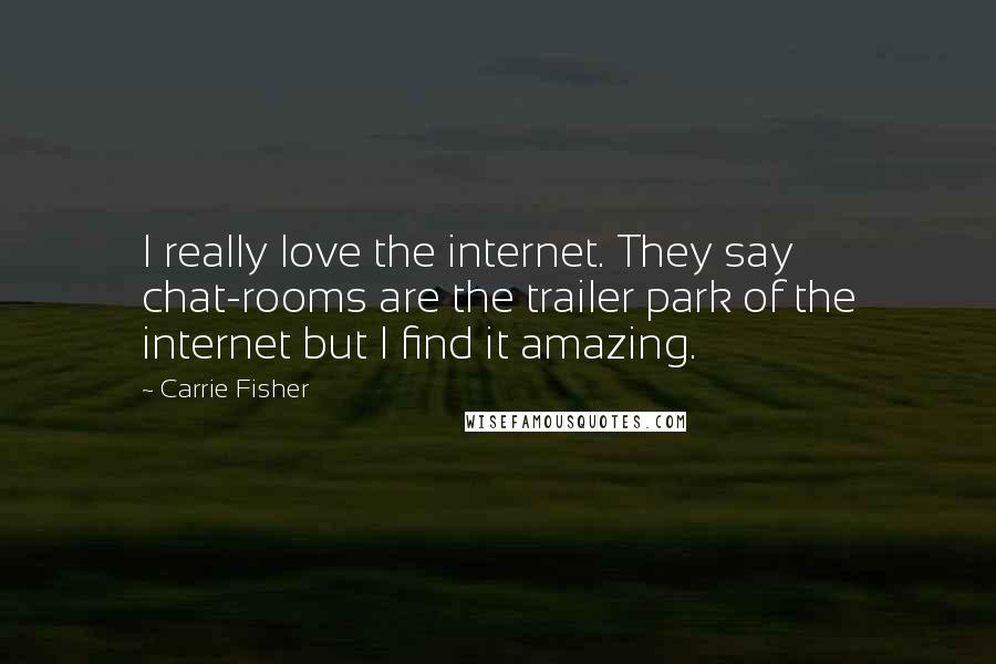 Carrie Fisher Quotes: I really love the internet. They say chat-rooms are the trailer park of the internet but I find it amazing.