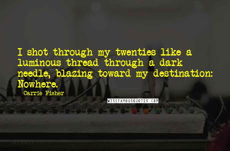 Carrie Fisher Quotes: I shot through my twenties like a luminous thread through a dark needle, blazing toward my destination: Nowhere.