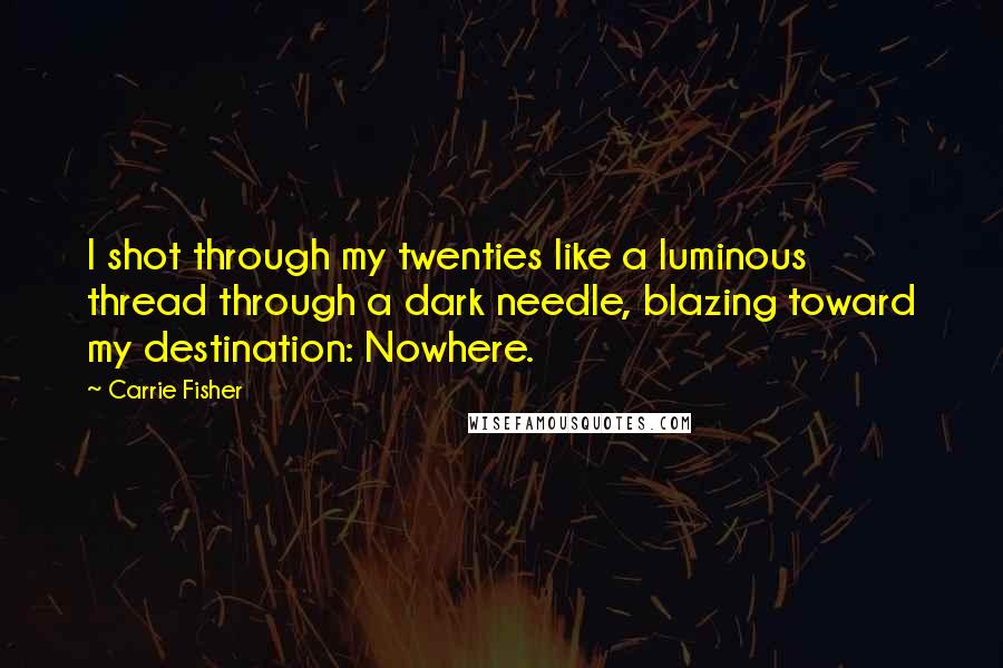 Carrie Fisher Quotes: I shot through my twenties like a luminous thread through a dark needle, blazing toward my destination: Nowhere.