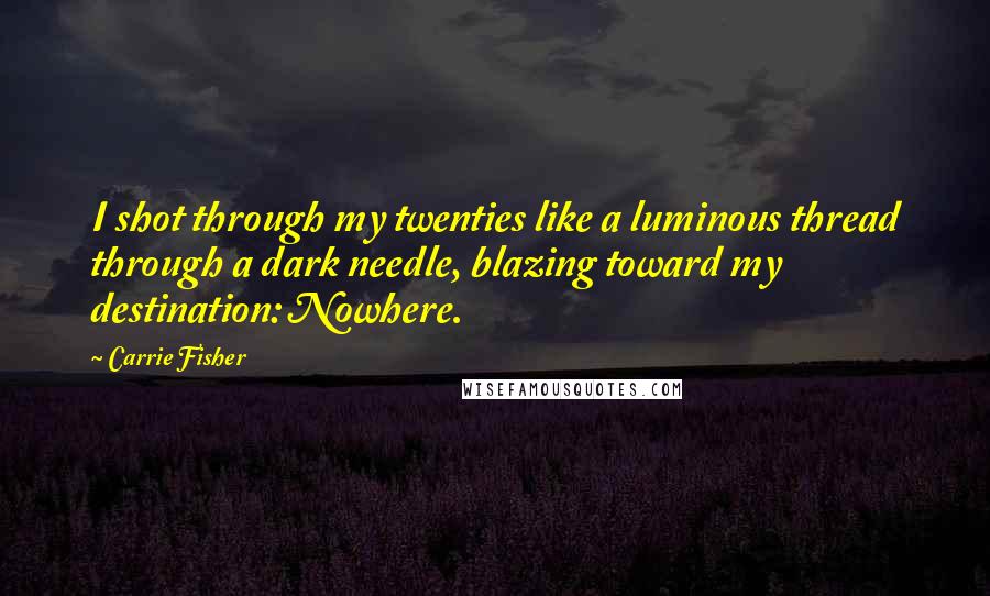 Carrie Fisher Quotes: I shot through my twenties like a luminous thread through a dark needle, blazing toward my destination: Nowhere.