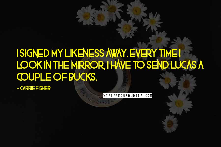 Carrie Fisher Quotes: I signed my likeness away. Every time I look in the mirror, I have to send Lucas a couple of bucks.