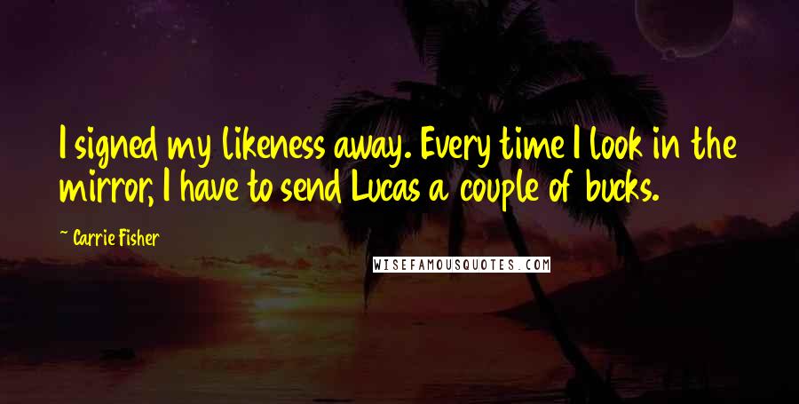 Carrie Fisher Quotes: I signed my likeness away. Every time I look in the mirror, I have to send Lucas a couple of bucks.