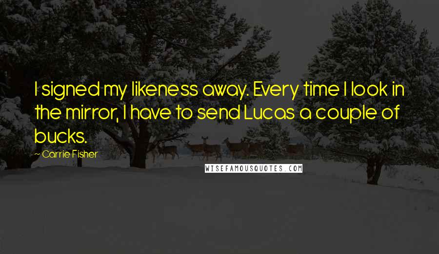 Carrie Fisher Quotes: I signed my likeness away. Every time I look in the mirror, I have to send Lucas a couple of bucks.