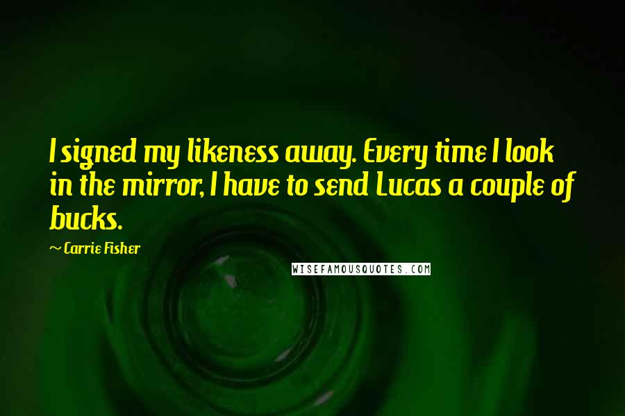 Carrie Fisher Quotes: I signed my likeness away. Every time I look in the mirror, I have to send Lucas a couple of bucks.