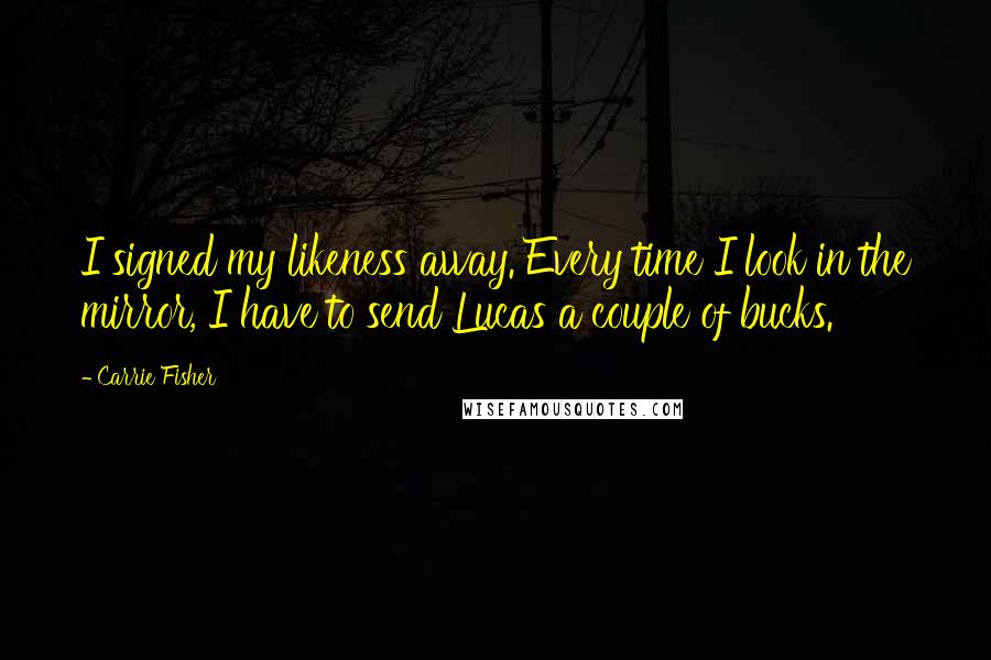 Carrie Fisher Quotes: I signed my likeness away. Every time I look in the mirror, I have to send Lucas a couple of bucks.