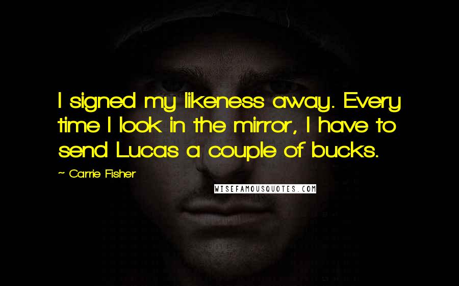 Carrie Fisher Quotes: I signed my likeness away. Every time I look in the mirror, I have to send Lucas a couple of bucks.