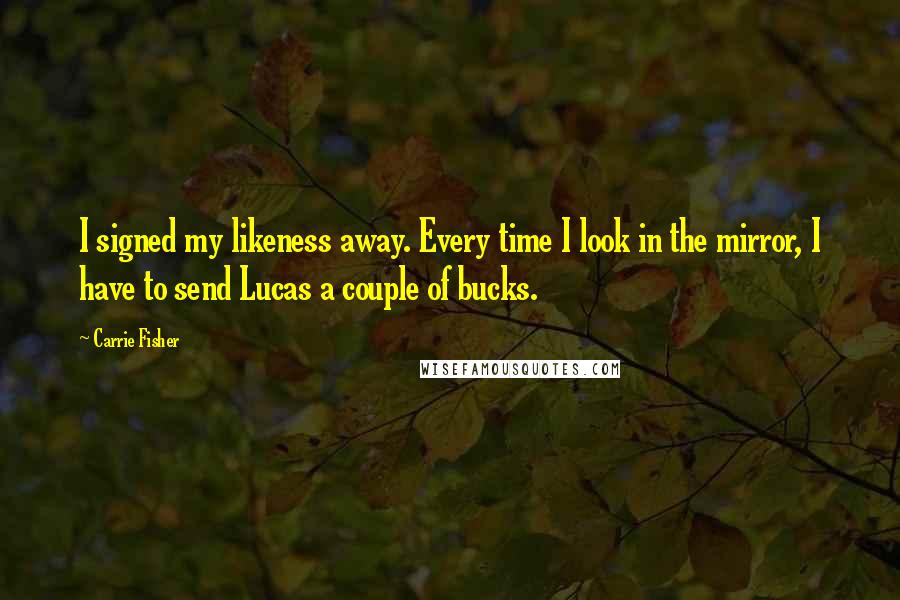 Carrie Fisher Quotes: I signed my likeness away. Every time I look in the mirror, I have to send Lucas a couple of bucks.