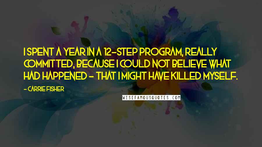 Carrie Fisher Quotes: I spent a year in a 12-step program, really committed, because I could not believe what had happened - that I might have killed myself.
