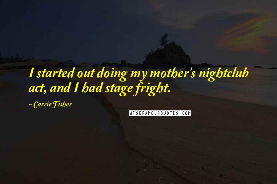 Carrie Fisher Quotes: I started out doing my mother's nightclub act, and I had stage fright.