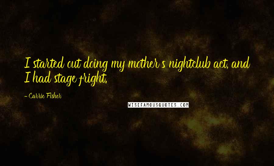 Carrie Fisher Quotes: I started out doing my mother's nightclub act, and I had stage fright.