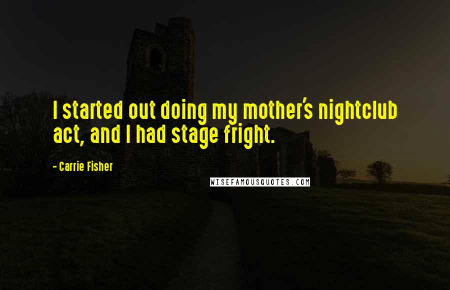 Carrie Fisher Quotes: I started out doing my mother's nightclub act, and I had stage fright.