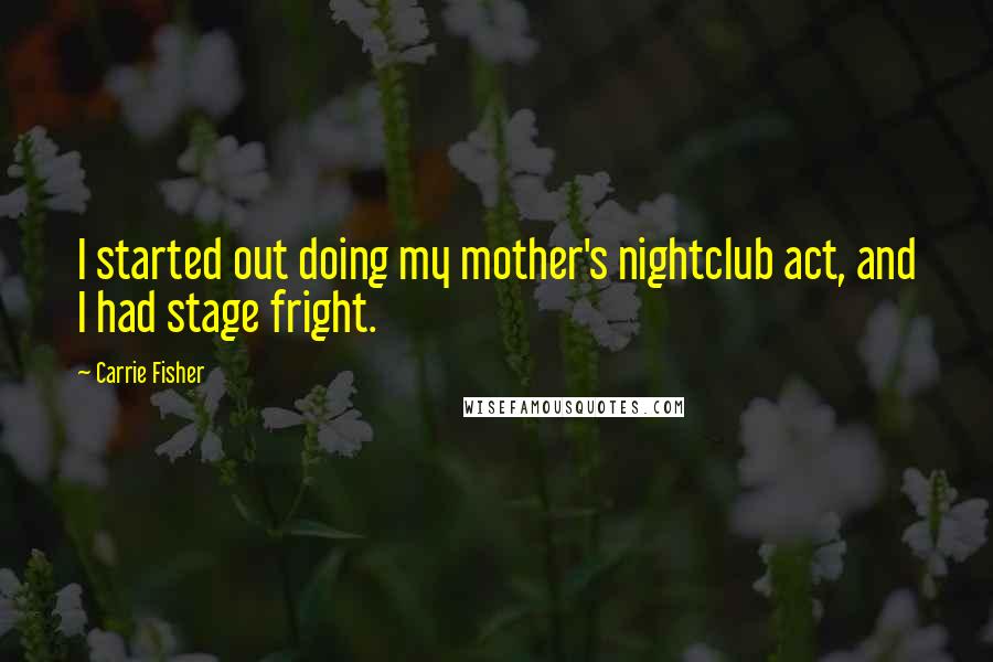 Carrie Fisher Quotes: I started out doing my mother's nightclub act, and I had stage fright.