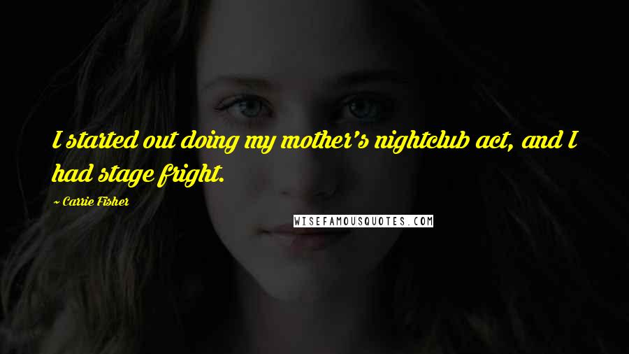 Carrie Fisher Quotes: I started out doing my mother's nightclub act, and I had stage fright.