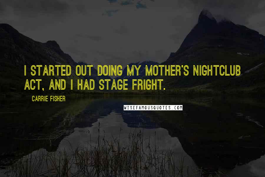 Carrie Fisher Quotes: I started out doing my mother's nightclub act, and I had stage fright.