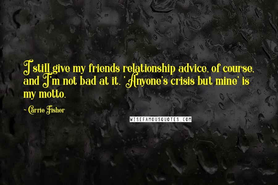 Carrie Fisher Quotes: I still give my friends relationship advice, of course, and I'm not bad at it. 'Anyone's crisis but mine' is my motto.