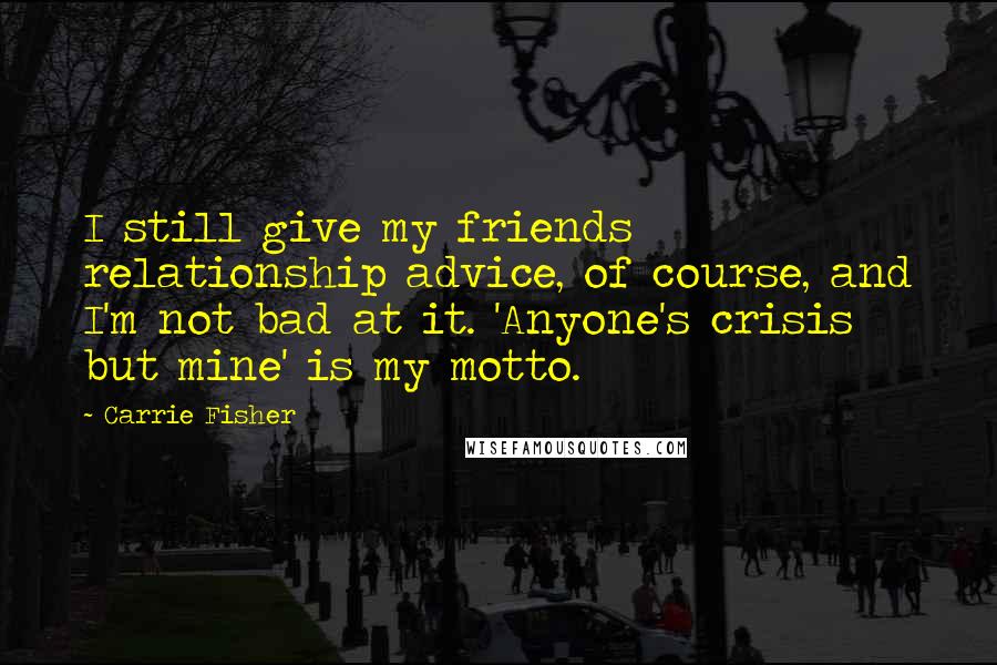 Carrie Fisher Quotes: I still give my friends relationship advice, of course, and I'm not bad at it. 'Anyone's crisis but mine' is my motto.